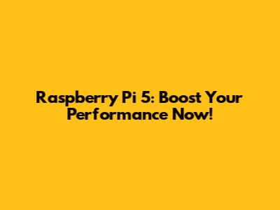 Raspberry Pi 5: Boost Your Performance Now!