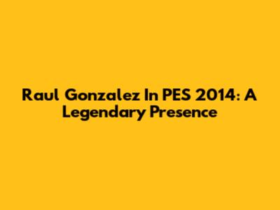 Raul Gonzalez In PES 2014: A Legendary Presence