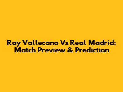Ray Vallecano Vs Real Madrid: Match Preview & Prediction
