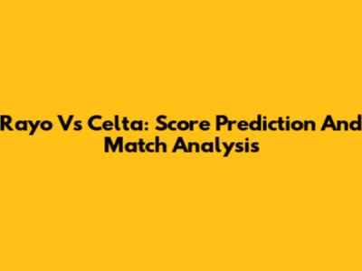 Rayo Vs Celta: Score Prediction And Match Analysis