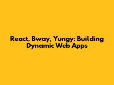 React, Bway, Yungy: Building Dynamic Web Apps