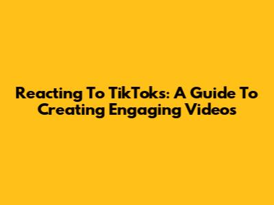 Reacting To TikToks: A Guide To Creating Engaging Videos