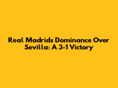 Real Madrid's Dominance Over Sevilla: A 3-1 Victory