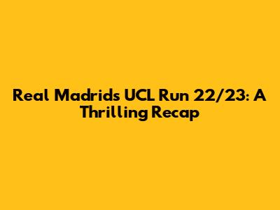 Real Madrid's UCL Run 22/23: A Thrilling Recap