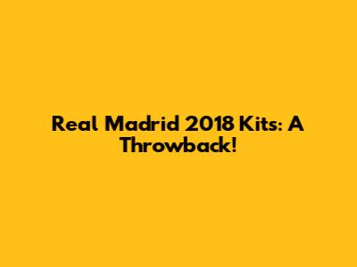 Real Madrid 2018 Kits: A Throwback!