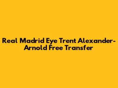 Real Madrid Eye Trent Alexander-Arnold Free Transfer