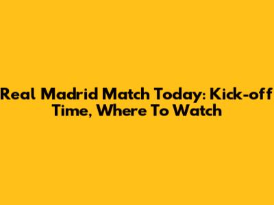Real Madrid Match Today: Kick-off Time, Where To Watch