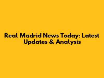 Real Madrid News Today: Latest Updates & Analysis