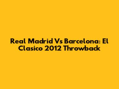 Real Madrid Vs Barcelona: El Clasico 2012 Throwback