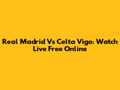 Real Madrid Vs Celta Vigo: Watch Live Free Online