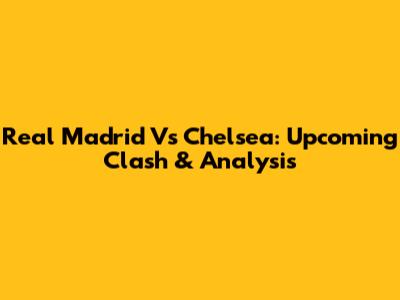 Real Madrid Vs Chelsea: Upcoming Clash & Analysis