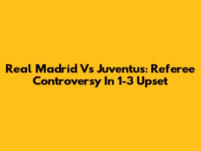 Real Madrid Vs Juventus: Referee Controversy In 1-3 Upset