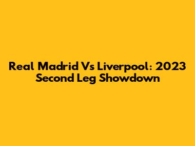 Real Madrid Vs Liverpool: 2023 Second Leg Showdown