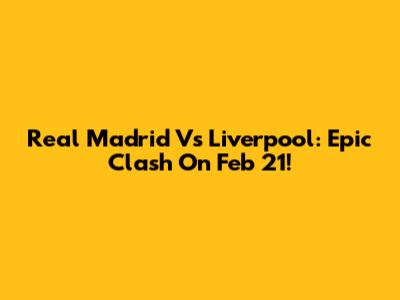 Real Madrid Vs Liverpool: Epic Clash On Feb 21!