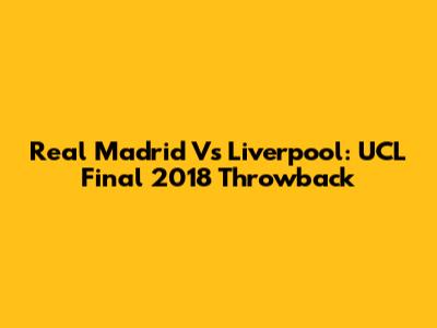 Real Madrid Vs Liverpool: UCL Final 2018 Throwback