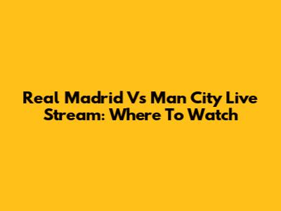 Real Madrid Vs Man City Live Stream: Where To Watch