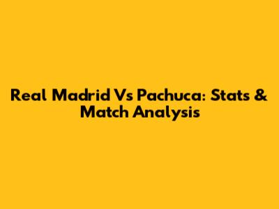Real Madrid Vs Pachuca: Stats & Match Analysis