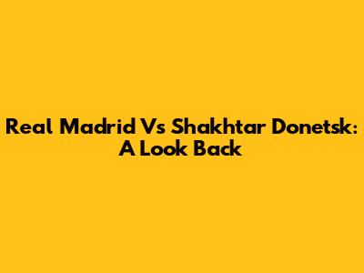 Real Madrid Vs Shakhtar Donetsk: A Look Back