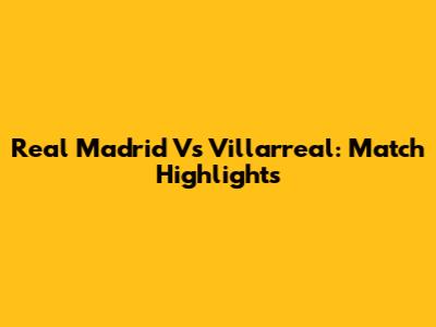 Real Madrid Vs Villarreal: Match Highlights