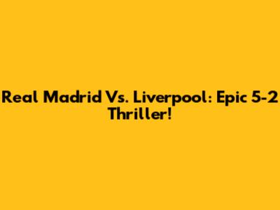 Real Madrid Vs. Liverpool: Epic 5-2 Thriller!