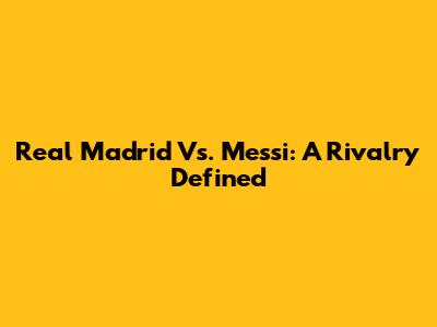 Real Madrid Vs. Messi: A Rivalry Defined