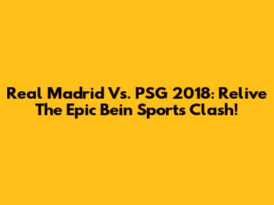 Real Madrid Vs. PSG 2018: Relive The Epic Bein Sports Clash!