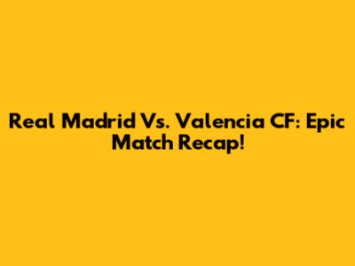Real Madrid Vs. Valencia CF: Epic Match Recap!