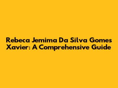 Rebeca Jemima Da Silva Gomes Xavier: A Comprehensive Guide