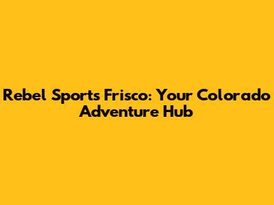 Rebel Sports Frisco: Your Colorado Adventure Hub