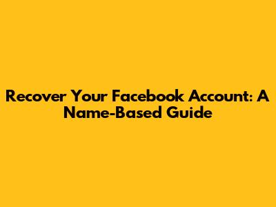 Recover Your Facebook Account: A Name-Based Guide