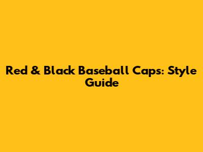 Red & Black Baseball Caps: Style Guide