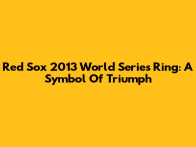 Red Sox 2013 World Series Ring: A Symbol Of Triumph