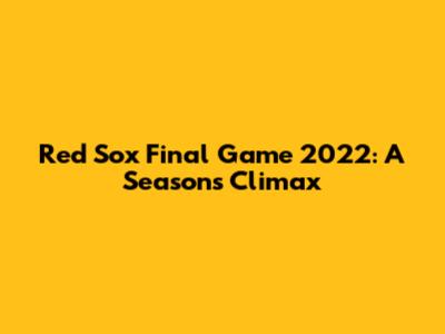 Red Sox Final Game 2022: A Season's Climax