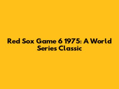 Red Sox Game 6 1975: A World Series Classic