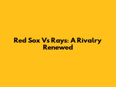 Red Sox Vs Rays: A Rivalry Renewed