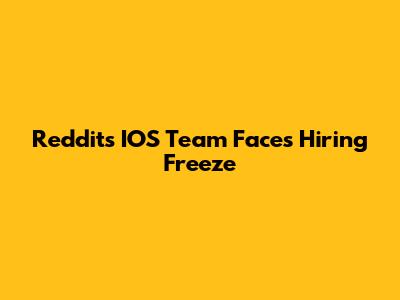 Reddit's IOS Team Faces Hiring Freeze