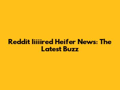 Reddit Iiiiired Heifer News: The Latest Buzz