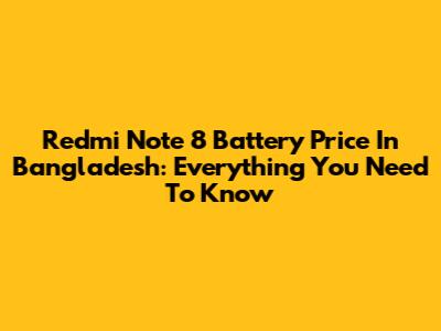 Redmi Note 8 Battery Price In Bangladesh: Everything You Need To Know