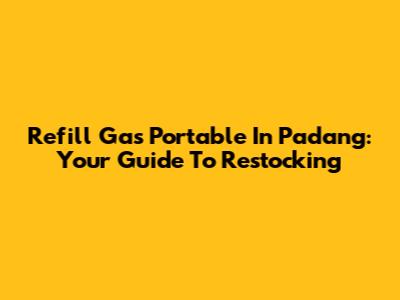 Refill Gas Portable In Padang: Your Guide To Restocking