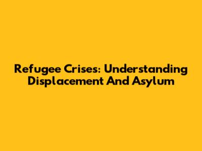 Refugee Crises: Understanding Displacement And Asylum