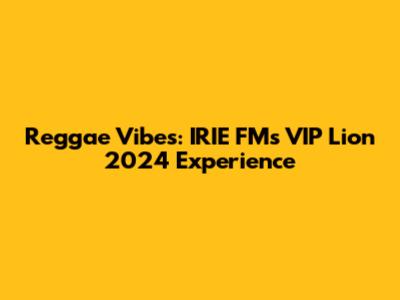 Reggae Vibes: IRIE FM's VIP Lion 2024 Experience