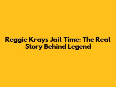 Reggie Kray's Jail Time: The Real Story Behind 'Legend'