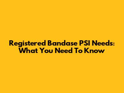 Registered Bandase PSI Needs: What You Need To Know