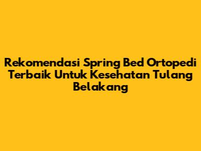 Rekomendasi Spring Bed Ortopedi Terbaik Untuk Kesehatan Tulang Belakang
