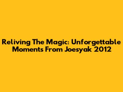 Reliving The Magic: Unforgettable Moments From Joesyak 2012