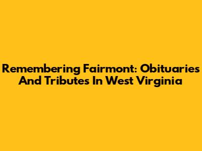 Remembering Fairmont: Obituaries And Tributes In West Virginia