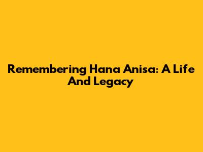 Remembering Hana Anisa: A Life And Legacy