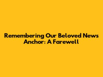 Remembering Our Beloved News Anchor: A Farewell