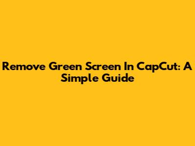 Remove Green Screen In CapCut: A Simple Guide