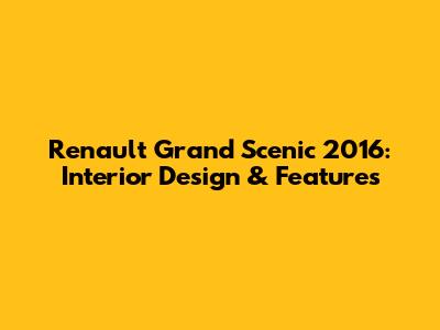 Renault Grand Scenic 2016: Interior Design & Features